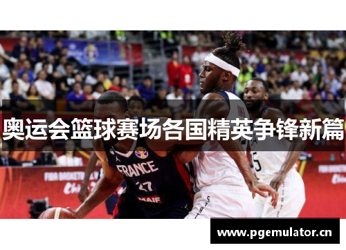 奥运会篮球赛场各国精英争锋新篇 奥运会篮球赛场各国精英争锋新篇
