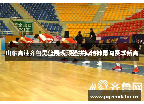 山东高速齐鲁男篮展现顽强拼搏精神勇闯赛季新高