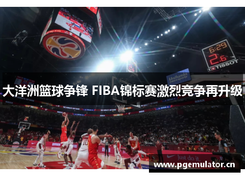 大洋洲篮球争锋 FIBA锦标赛激烈竞争再升级 大洋洲篮球争锋 FIBA锦标赛激烈竞争再升级
