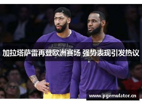 加拉塔萨雷再登欧洲赛场 强势表现引发热议