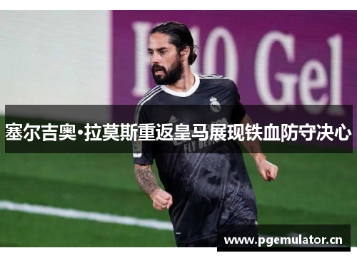 塞尔吉奥·拉莫斯重返皇马展现铁血防守决心