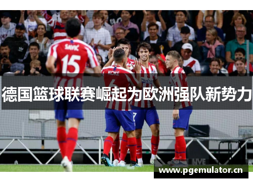 德国篮球联赛崛起为欧洲强队新势力