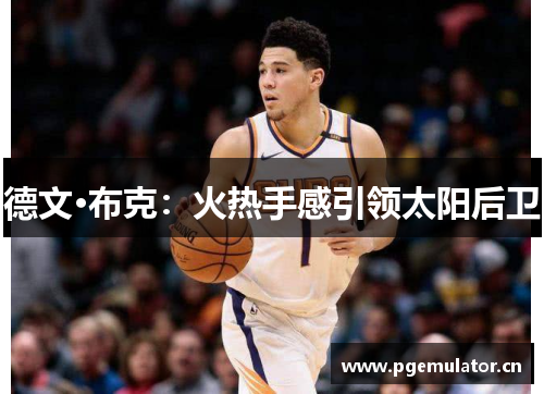 德文·布克:火热手感引领太阳后卫 德文·布克:火热手感引领太阳后卫