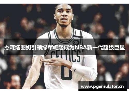 杰森塔图姆引领绿军崛起成为NBA新一代超级巨星