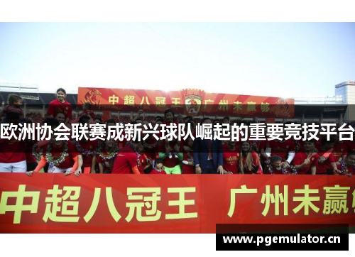 欧洲协会联赛成新兴球队崛起的重要竞技平台 欧洲协会联赛成新兴球队崛起的重要竞技平台
