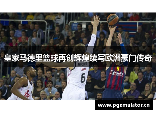 皇家马德里篮球再创辉煌续写欧洲豪门传奇