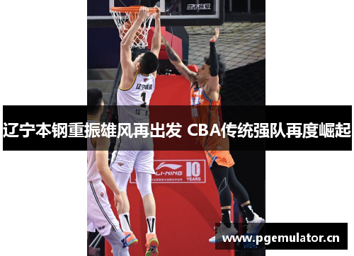 辽宁本钢重振雄风再出发 CBA传统强队再度崛起 辽宁本钢重振雄风再出发 CBA传统强队再度崛起