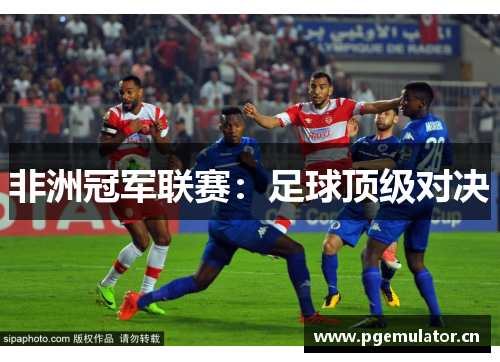 非洲冠军联赛:足球顶级对决 非洲冠军联赛:足球顶级对决