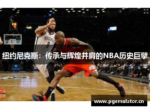 纽约尼克斯:传承与辉煌并肩的NBA历史巨擘 纽约尼克斯:传承与辉煌并肩的NBA历史巨擘