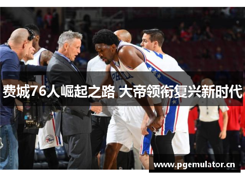费城76人崛起之路 大帝领衔复兴新时代 费城76人崛起之路 大帝领衔复兴新时代