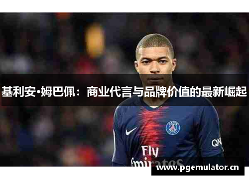 基利安·姆巴佩:商业代言与品牌价值的最新崛起 基利安·姆巴佩:商业代言与品牌价值的最新崛起