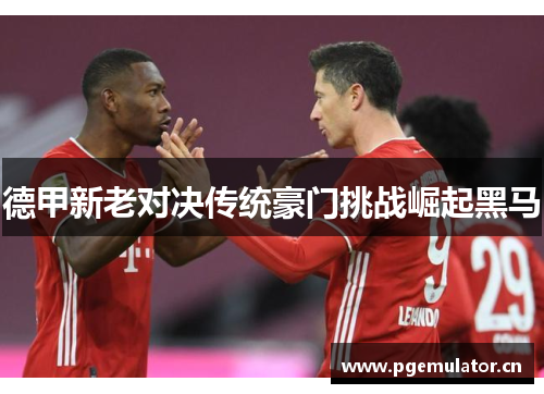 德甲新老对决传统豪门挑战崛起黑马 德甲新老对决传统豪门挑战崛起黑马