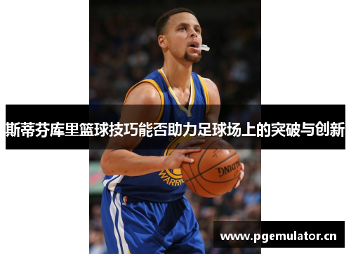 斯蒂芬库里篮球技巧能否助力足球场上的突破与创新 斯蒂芬库里篮球技巧能否助力足球场上的突破与创新
