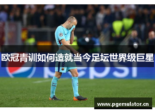 欧冠青训如何造就当今足坛世界级巨星