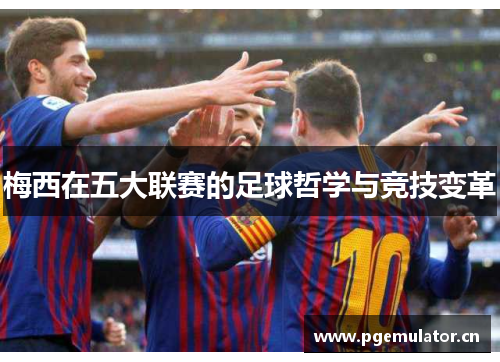 梅西在五大联赛的足球哲学与竞技变革 梅西在五大联赛的足球哲学与竞技变革