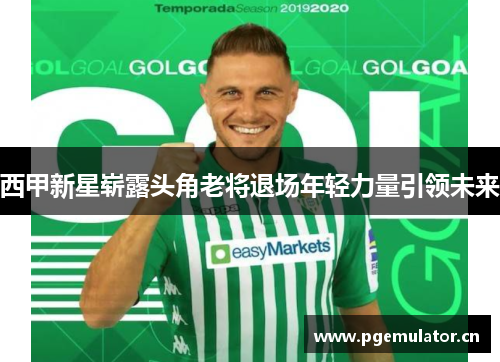 西甲新星崭露头角老将退场年轻力量引领未来