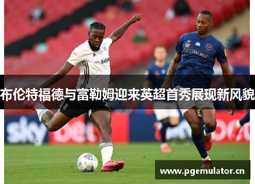 布伦特福德与富勒姆迎来英超首秀展现新风貌 布伦特福德与富勒姆迎来英超首秀展现新风貌