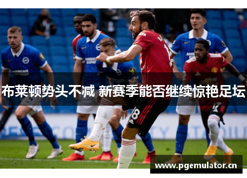 布莱顿势头不减 新赛季能否继续惊艳足坛 布莱顿势头不减 新赛季能否继续惊艳足坛