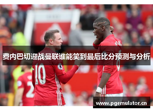 费内巴切迎战曼联谁能笑到最后比分预测与分析