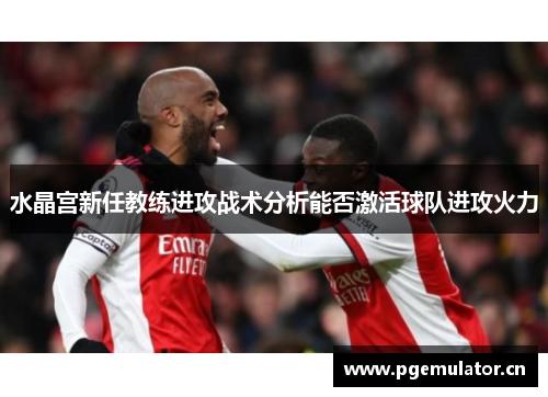 水晶宫新任教练进攻战术分析能否激活球队进攻火力