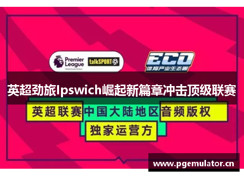 英超劲旅Ipswich崛起新篇章冲击顶级联赛