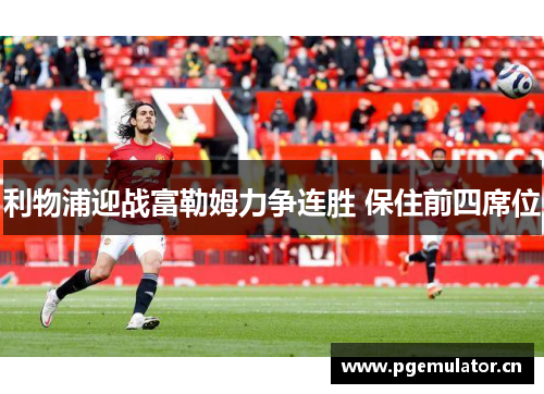 利物浦迎战富勒姆力争连胜 保住前四席位