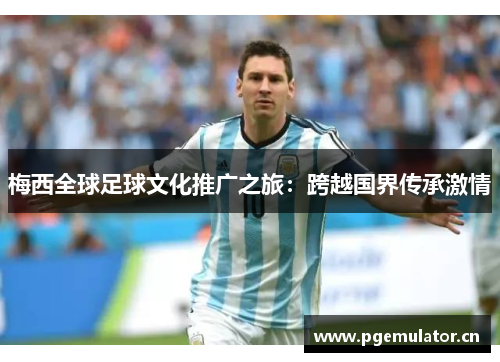 梅西全球足球文化推广之旅:跨越国界传承激情 梅西全球足球文化推广之旅:跨越国界传承激情