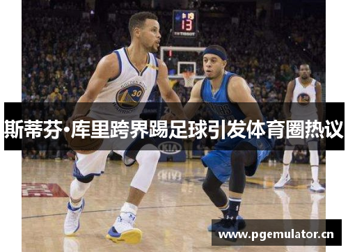 斯蒂芬·库里跨界踢足球引发体育圈热议