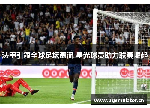 法甲引领全球足坛潮流 星光球员助力联赛崛起