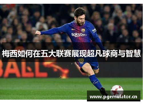 梅西如何在五大联赛展现超凡球商与智慧 梅西如何在五大联赛展现超凡球商与智慧