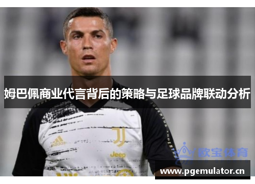 姆巴佩商业代言背后的策略与足球品牌联动分析