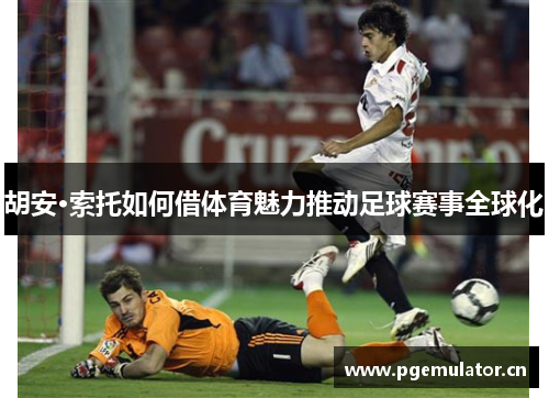 胡安·索托如何借体育魅力推动足球赛事全球化