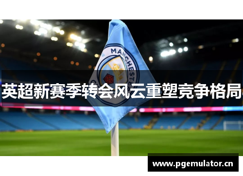 英超新赛季转会风云重塑竞争格局 英超新赛季转会风云重塑竞争格局