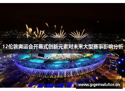 12伦敦奥运会开幕式创新元素对未来大型赛事影响分析 12伦敦奥运会开幕式创新元素对未来大型赛事影响分析
