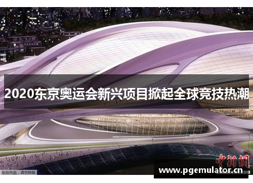 2020东京奥运会新兴项目掀起全球竞技热潮