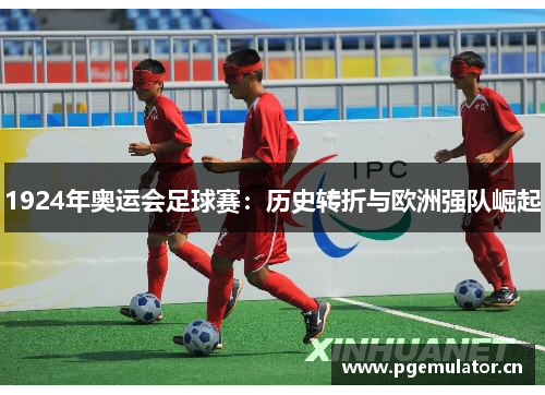 1924年奥运会足球赛:历史转折与欧洲强队崛起 1924年奥运会足球赛:历史转折与欧洲强队崛起