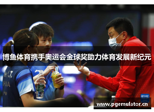 博鱼体育携手奥运会金球奖助力体育发展新纪元 博鱼体育携手奥运会金球奖助力体育发展新纪元