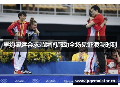 里约奥运会求婚瞬间感动全场见证浪漫时刻